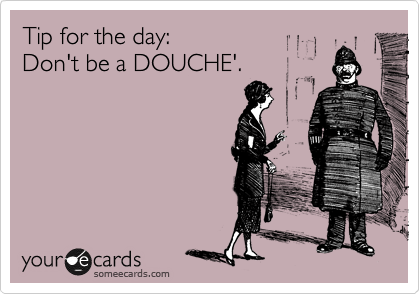 Tip for the day:
Don't be a DOUCHE'.