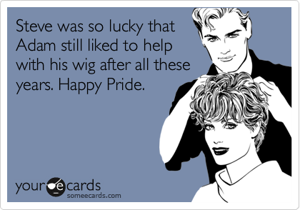 Steve was so lucky that
Adam still liked to help
with his wig after all these
years. Happy Pride.