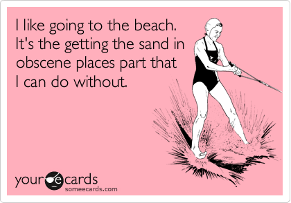 I like going to the beach.
It's the getting the sand in
obscene places part that
I can do without.