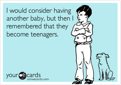 I would consider having 
another baby, but then I
remembered that they 
become teenagers.  