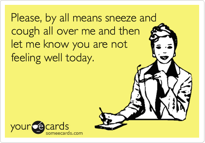 Please, by all means sneeze and
cough all over me and then
let me know you are not
feeling well today.