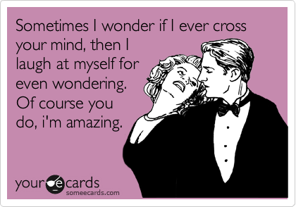 Sometimes I wonder if I ever cross your mind, then I
laugh at myself for
even wondering.
Of course you
do, i'm amazing.