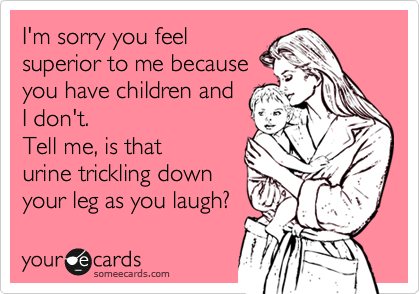 I'm sorry you feel
superior to me because 
you have children and
I don't. 
Tell me, is that
urine trickling down
your leg as you laugh? 