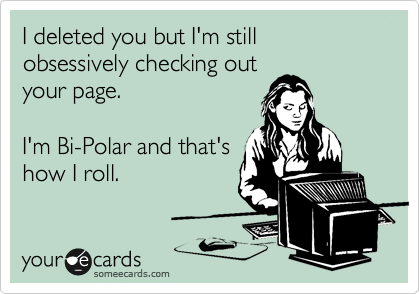 I deleted you but I'm still obsessively checking out
your page.

I'm Bi-Polar and that's
how I roll. 