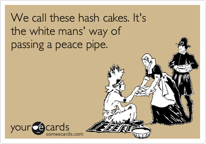 We call these hash cakes. It's      the white mans' way of       
passing a peace pipe.     

 