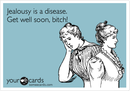 Jealousy is a disease.  
Get well soon, bitch!