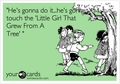 "He's gonna do it...he's gonna
touch the 'Little Girl That
Grew From A
Tree' "