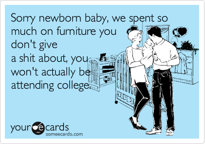 Sorry newborn baby, we spent so much on furniture you 
don't give
a shit about, you
won't actually be
attending college.