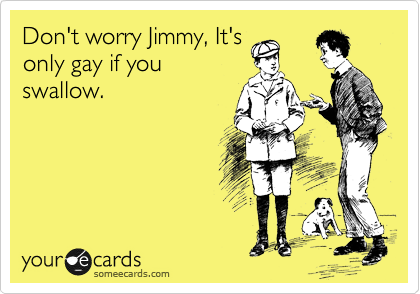 Don't worry Jimmy, It's
only gay if you
swallow. 