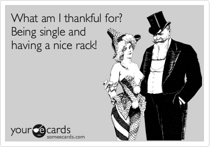 What am I thankful for?
Being single and
having a nice rack!
