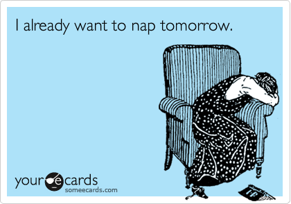 I already want to nap tomorrow. 