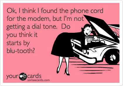 Ok, I think I found the phone cord for the modem, but I'm not
getting a dial tone.  Do
you think it
starts by
blu-tooth?