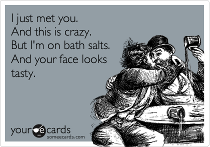 I just met you. 
And this is crazy.
But I'm on bath salts.
And your face looks
tasty.