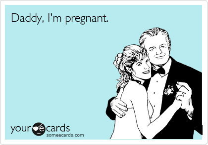 Daddy, I'm pregnant.