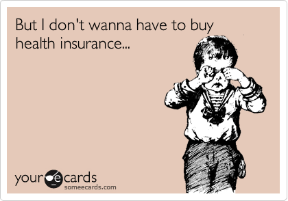 But I don't wanna have to buy health insurance...