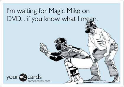 I'm waiting for Magic Mike on DVD... if you know what I mean.