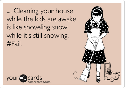 .... Cleaning your house
while the kids are awake
is like shoveling snow
while it's still snowing. 
%23Fail.