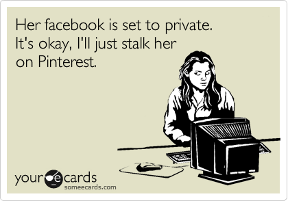 Her facebook is set to private. 
It's okay, I'll just stalk her
on Pinterest.