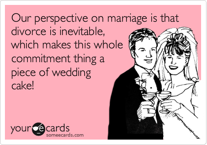Our perspective on marriage is that divorce is inevitable,  
which makes this whole commitment thing a  
piece of wedding
cake!
