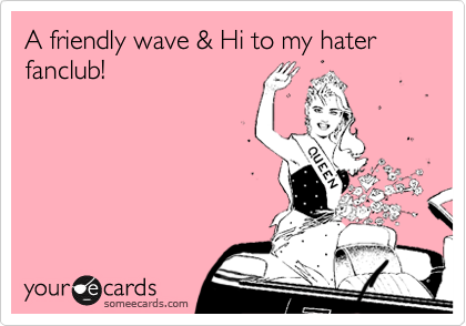 A friendly wave & Hi to my hater
fanclub! 