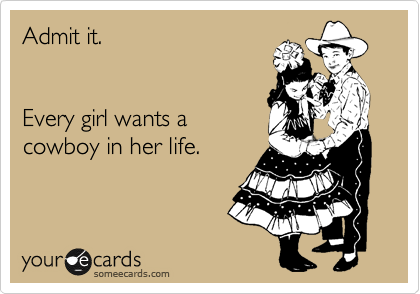 Admit it.


Every girl wants a
cowboy in her life.