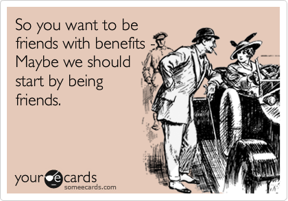 So you want to be
friends with benefits -
Maybe we should
start by being
friends. 