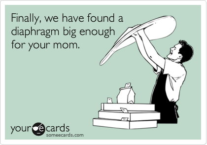 Finally, we have found a
diaphragm big enough
for your mom. 