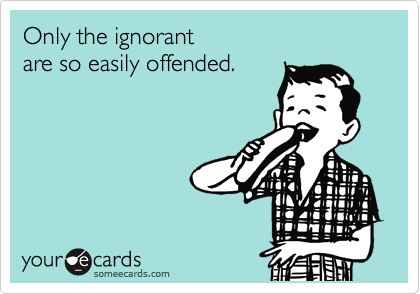 Only the ignorant 
are so easily offended.

