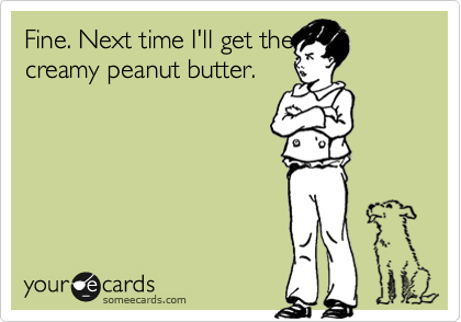 Fine. Next time I'll get the
creamy peanut butter.