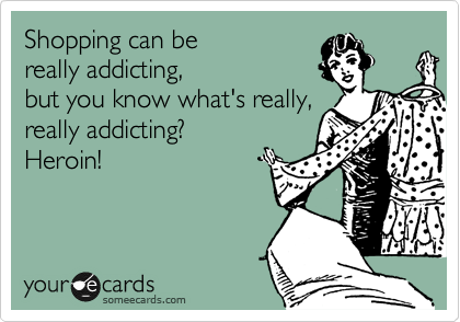 Shopping can be
really addicting,
but you know what's really,
really addicting?
Heroin!
