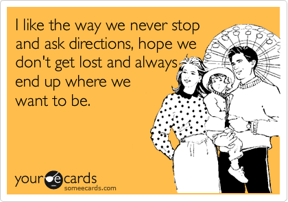 I like the way we never stop
and ask directions, hope we
don't get lost and always 
end up where we
want to be.