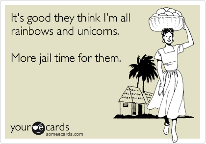 It's good they think I'm all
rainbows and unicorns.

More jail time for them.