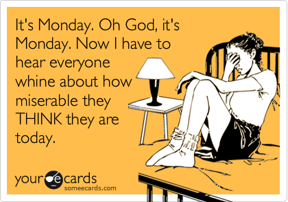 It's Monday. Oh God, it's
Monday. Now I have to
hear everyone
whine about how
miserable they
THINK they are
today.