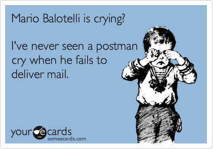 Mario Balotelli is crying?

I've never seen a postman 
cry when he fails to 
deliver mail.