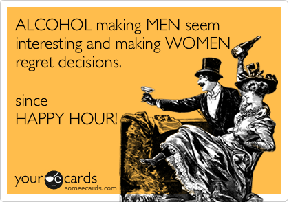 ALCOHOL making MEN seem  interesting and making WOMEN
regret decisions.

since
HAPPY HOUR!