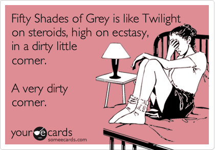 Fifty Shades of Grey is like Twilight on steroids, high on ecstasy, 
in a dirty little 
corner.

A very dirty
corner. 