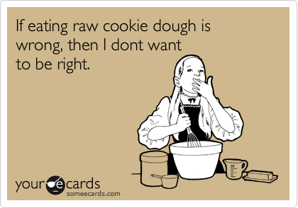 If eating raw cookie dough is wrong, then I dont want
to be right.