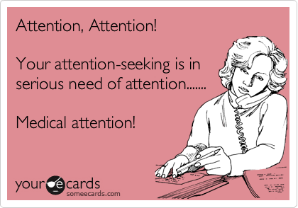 Attention, Attention!    

Your attention-seeking is in
serious need of attention.......  

Medical attention!