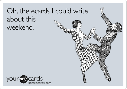 Oh, the ecards I could write
about this
weekend. 


