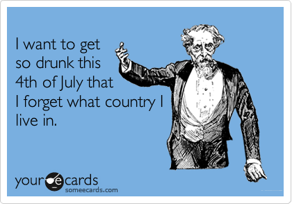 
I want to get
so drunk this
4th of July that
I forget what country I
live in.