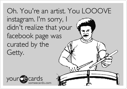 Oh. You're an artist. You LOOOVE instagram. I'm sorry, I
didn't realize that your
facebook page was
curated by the
Getty.  