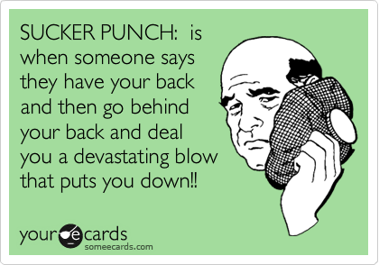 SUCKER PUNCH:  is
when someone says
they have your back
and then go behind
your back and deal
you a devastating blow
that puts you down!! 