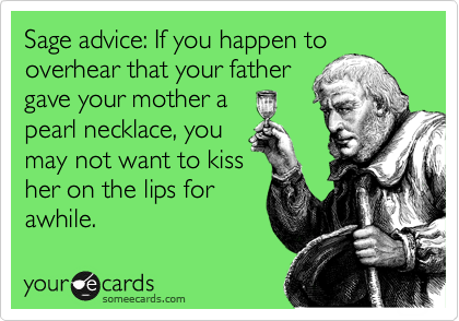 Sage advice: If you happen to
overhear that your father
gave your mother a
pearl necklace, you
may not want to kiss
her on the lips for
awhile.