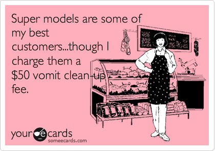 Super models are some of
my best
customers...though I
charge them a
%2450 vomit clean-up
fee. 