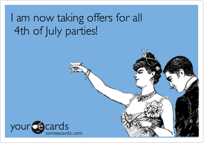 I am now taking offers for all
 4th of July parties!


