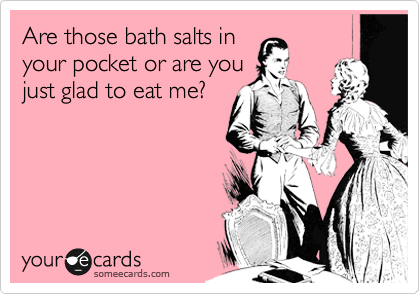 Are those bath salts in
your pocket or are you
just glad to eat me?