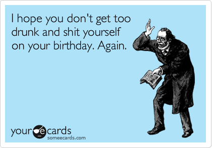 I hope you don't get too
drunk and shit yourself
on your birthday. Again.