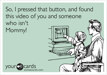 So, I pressed that button, and found
this video of you and someone
who isn't
Mommy!
