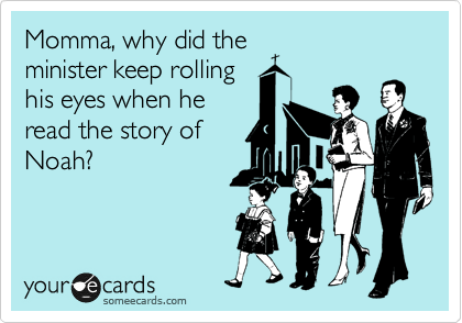 Momma, why did the
minister keep rolling
his eyes when he 
read the story of
Noah?
