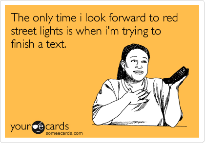 The only time i look forward to red street lights is when i'm trying to finish a text.